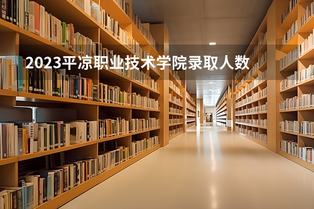 2023平凉职业技术学院录取人数 2023平凉职业技术学院招生计划