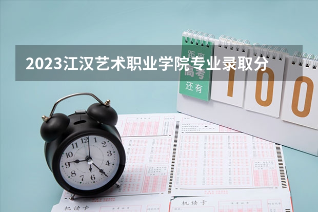 2023江汉艺术职业学院专业录取分数线 江汉艺术职业学院专业排名