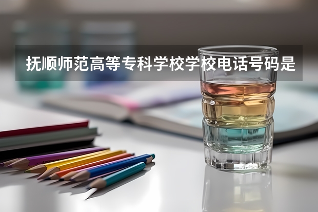 抚顺师范高等专科学校学校电话号码是多少 抚顺师范高等专科学校简介