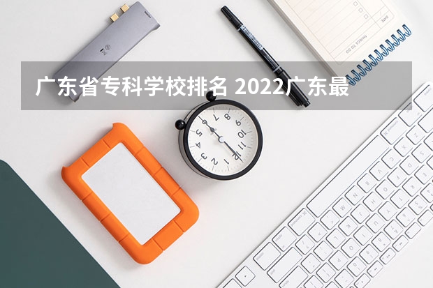 广东省专科学校排名 2022广东最好的专科学校排名